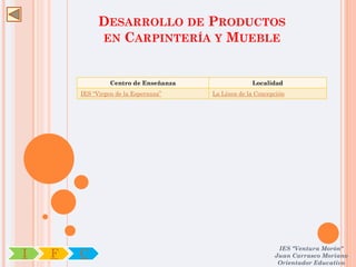 DESARROLLO DE PRODUCTOS
              EN CARPINTERÍA Y MUEBLE



                  Centro de Enseñanza                Localidad
        IES “Virgen de la Esperanza”    La Línea de la Concepción




                                                              IES "Ventura Morón"
I   F   C                                                    Juan Carrasco Moriano
                                                              Orientador Educativo
 
