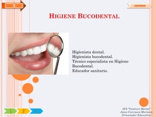 SAN   OA                                                   CENTROS




                   HIGIENE BUCODENTAL




                        Higienista dental.
                        Higienista bucodental.
                        Técnico especialista en Higiene
                        Bucodental.
                        Educador sanitario.




                                                   IES "Ventura Morón"
 I         F   C                                  Juan Carrasco Moriano
                                                   Orientador Educativo
 