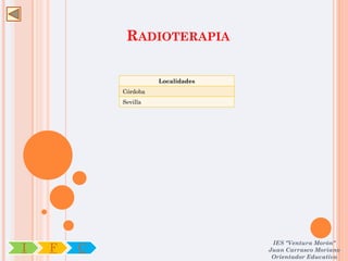 RADIOTERAPIA

                      Localidades
            Córdoba
            Sevilla




                                     IES "Ventura Morón"
I   F   C                           Juan Carrasco Moriano
                                     Orientador Educativo
 