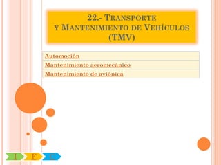 22.- TRANSPORTE
          Y MANTENIMIENTO DE VEHÍCULOS
                      (TMV)

        Automoción
        Mantenimiento aeromecánico
        Mantenimiento de aviónica




I   F    C
 