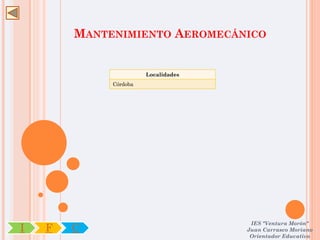 MANTENIMIENTO AEROMECÁNICO


                       Localidades
             Córdoba




                                      IES "Ventura Morón"
I   F   C                            Juan Carrasco Moriano
                                      Orientador Educativo
 