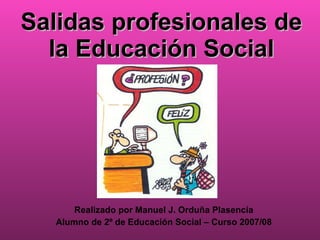 Salidas profesionales de la Educación Social Realizado por Manuel J. Orduña Plasencia Alumno de 2º de Educación Social – Curso 2007/08 