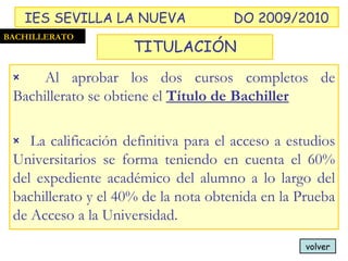 volver Al aprobar los dos cursos completos de Bachillerato se obtiene el  Título de Bachiller La calificación definitiva para el acceso a estudios Universitarios se forma teniendo en cuenta el 60% del expediente académico del alumno a lo largo del bachillerato y el 40% de la nota obtenida en la Prueba de Acceso a la Universidad. BACHILLERATO TITULACIÓN IES SEVILLA LA NUEVA DO 2009/2010 