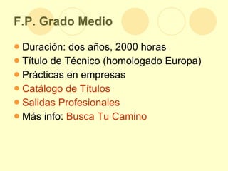 F.P. Grado Medio Duración: dos años, 2000 horas Título de Técnico (homologado Europa) Prácticas en empresas Catálogo de Títulos Salidas Profesionales Más info:  Busca Tu Camino 