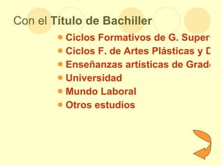 Con el  Título de Bachiller Ciclos Formativos de G. Superior Ciclos F. de Artes Plásticas y Diseño Enseñanzas artísticas de Grado Universidad Mundo Laboral Otros estudios 