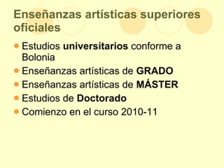 Enseñanzas artísticas superiores oficiales Estudios  universitarios  conforme a Bolonia Enseñanzas artísticas de  GRADO Enseñanzas artísticas de  MÁSTER Estudios de  Doctorado   Comienzo en el curso 2010-11 