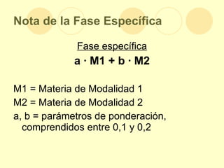 Nota de la Fase Específica Fase específica a · M1 + b · M2 M1 = Materia de Modalidad 1 M2 = Materia de Modalidad 2 a, b = parámetros de ponderación, comprendidos entre 0,1 y 0,2 