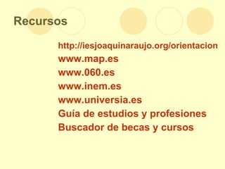 Recursos http://iesjoaquinaraujo.org/orientacion www.map.es www.060.es www.inem.es www.universia.es Guía de estudios y profesiones Buscador de becas y cursos 