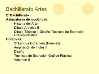 Bachillerato Artes 2º Bachillerato  Asignaturas de modalidad: Historia del Arte Dibujo Artístico II Dibujo Técnico II-Diseño-Técnicas de Expresión Gráfico-Plástica  Optativas: 2ª Lengua Extranjera (Francés) Ampliación de Inglés II Diseño Técnicas de Expresión Gráfico-Plástica Volumen II 