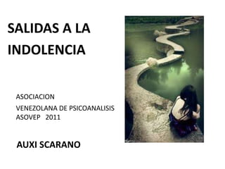 SALIDAS A LA INDOLENCIA ASOCIACION  	VENEZOLANA DE PSICOANALISIS  ASOVEP   2011 AUXI SCARANO 
