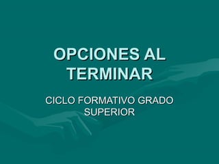 OPCIONES AL
  TERMINAR
CICLO FORMATIVO GRADO
       SUPERIOR
 