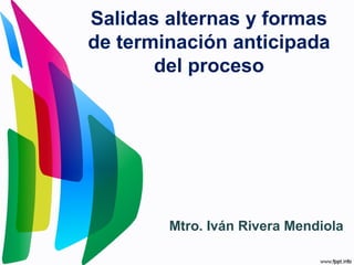 Salidas alternas y formas
de terminación anticipada
del proceso
Mtro. Iván Rivera Mendiola
 