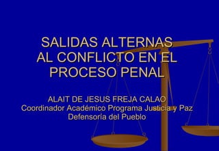 SALIDAS ALTERNAS AL CONFLICTO EN EL PROCESO PENAL ALAIT DE JESUS FREJA CALAO Coordinador Académico Programa Justicia y Paz Defensoría del Pueblo 