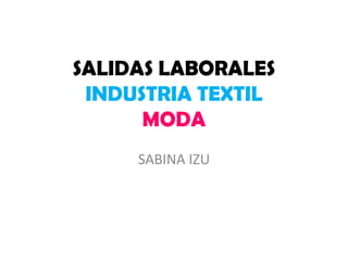 SALIDAS LABORALES
INDUSTRIA TEXTIL
MODA
SABINA IZU
 