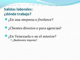 Salidas laborales:
¿dónde trabajo?
¿En una empresa o freelance?
¿Clientes directos o para agencias?
¿En Venezuela o en el exterior?
¿Realmente importa?
 