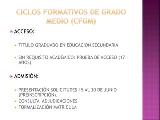  ACCESO:
 TITULO GRADUADO EN EDUCACION SECUNDARIA
 SIN REQUISITO ACADÉMICO: PRUEBA DE ACCESO (17
AÑOS)
 ADMISIÓN:
 PRESENTACIÓN SOLICITUDES 15 AL 30 DE JUNIO
(PREINSCRIPCIÓN).
 CONSULTA ADJUDICACIONES
 FORMALIZACIÓN MATRICULA
 