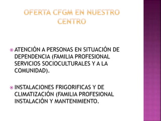  ATENCIÓN A PERSONAS EN SITUACIÓN DE
DEPENDENCIA (FAMILIA PROFESIONAL
SERVICIOS SOCIOCULTURALES Y A LA
COMUNIDAD).
 INSTALACIONES FRIGORIFICAS Y DE
CLIMATIZACIÓN (FAMILIA PROFESIONAL
INSTALACIÓN Y MANTENIMIENTO.
 