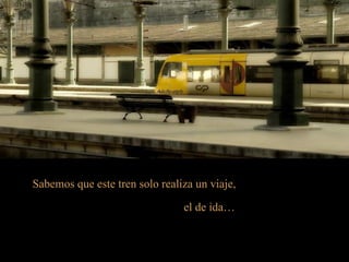 Sabemos que este tren solo realiza un viaje,

                                el de ida…
 