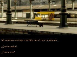 Mi emoción aumenta a medida que el tren va parando…

¿Quién subirá?.

¿Quién será?
 