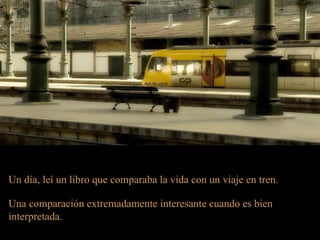 Un día, leí un libro que comparaba la vida con un viaje en tren.

Una comparación extremadamente interesante cuando es bien
interpretada.
 