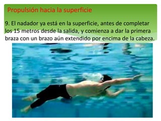 Propulsión hacia la superficie
9. El nadador ya está en la superficie, antes de completar
los 15 metros desde la salida, y comienza a dar la primera
braza con un brazo aún extendido por encima de la cabeza.
 