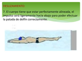 DESLIZAMIENTO:
7. El cuerpo tiene que estar perfectamente alineada, el
impulso será ligeramente hacia abajo para poder efectuar
la patada de delfín correctamente.
 