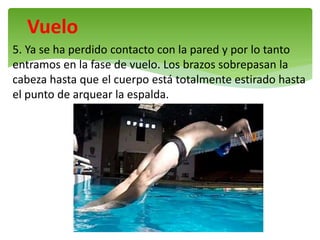 5. Ya se ha perdido contacto con la pared y por lo tanto
entramos en la fase de vuelo. Los brazos sobrepasan la
cabeza hasta que el cuerpo está totalmente estirado hasta
el punto de arquear la espalda.
Vuelo
 