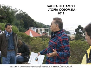 SALIDA DE CAMPO  UTOPÍA COLOMBIA 2011 CALERA  – GUATAVITA – SESQUILÉ – SUESCA – NEMOCÓN - BOGOTÁ 