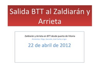 Salida BTT al Zaldiarán y
         Arrieta
    Zaldiarán y Arrieta en BTT desde puerto de Vitoria
           Asistentes: Iñigo, Gerardo, José Carlos e Igor.


       22 de abril de 2012
 
