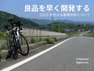 CI/CD を⽀える基礎技術について
良品を早く開発する
Y.Tokutomi
Degino Inc.
 