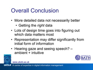 Overall Conclusion More detailed data not necessarily better Getting the  right  data Lots of design time goes into figuring out which data matters most Representation may differ significantly from initial form of information Hearing gaze and seeing speech? – ambient + intuitive 
