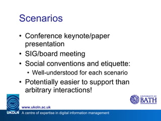 Scenarios Conference keynote/paper presentation SIG/board meeting Social conventions and etiquette: Well-understood for each scenario Potentially easier to support than arbitrary interactions! 
