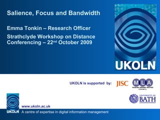 UKOLN is supported  by: Salience, Focus and Bandwidth Emma Tonkin – Research Officer Strathclyde Workshop on Distance Conferencing  –  22 nd  October 2009 