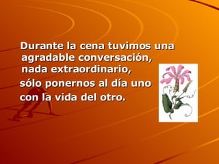 Durante la cena tuvimos una agradable conversación, nada extraordinario,  sólo ponernos al día uno  con la vida del otro. 