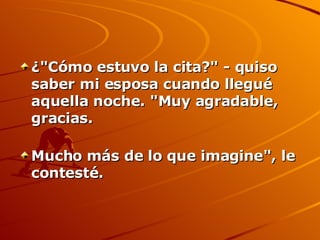 ¿"Cómo estuvo la cita?" - quiso saber mi esposa cuando llegué aquella noche. "Muy agradable, gracias. Mucho más de lo que imagine", le contesté. 
