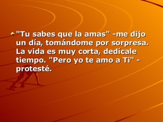 "Tu sabes que la amas" -me dijo un día, tomándome por sorpresa. La vida es muy corta, dedícale tiempo. "Pero yo te amo a Ti" - protesté. 