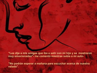 "Les dije a mis amigas que iba a salir con mi hijo y se  mostraron  muy emocionadas"- me comentó mientras subía a mi auto-  "No podrán esperar a mañana para escuchar acerca de nuestra velada".  