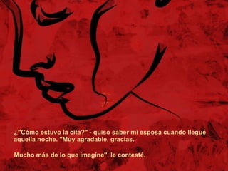 ¿"Cómo estuvo la cita?" - quiso saber mi esposa cuando llegué aquella noche. "Muy agradable, gracias. Mucho más de lo que imagine", le contesté. 