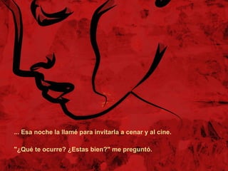 ... Esa noche la llamé para invitarla a cenar y al cine.  "¿Qué te ocurre? ¿Estas bien?" me preguntó.  