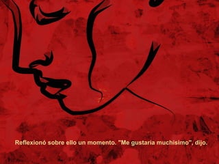 Reflexionó sobre ello un momento. "Me gustaría muchísimo", dijo. 