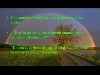• Una sonrisa nostálgica se le delineaba en los
  labios.

•    "Era Yo quien te leía el menú cuando eras
    pequeño ¿Recuerdas?“
•
    "Entonces es hora de que te relajes y me permitas
    devolver el favor" -respondí.
 