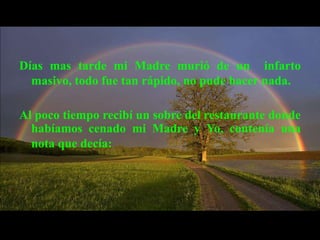 "La cena está pagada por anticipado, estaba casi segura que no podría estar allí, pero igual pagué para dos, para Ti y tu Esposa, ….jamás podrás entender lo que aquella noche significó para Mi.    ¡Te amo"!    Tu Mamá......