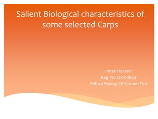 Salient Biological characteristics of
some selected Carps
Imran Hossain
Reg. No.12-05-2864
FBE201 Biology Of Farmed Fish
 