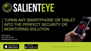TURNS ANY SMARTPHONE OR TABLET
INTO THE PERFECT SECURITY OR
MONITORING SOLUTION
Copyright © 2017 Salient Eye. All rights reserved.
Tzvika Agassi
CoFounder & CEO
tzvika@salient-eye.com
 