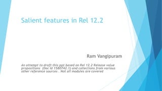 Salient features in Rel 12.2
Ram Vangipuram
An attempt to draft this ppt based on Rel 12.2 Release value
propositions (Doc Id 1580742.1) and collections from various
other reference sources . Not all modules are covered
 
