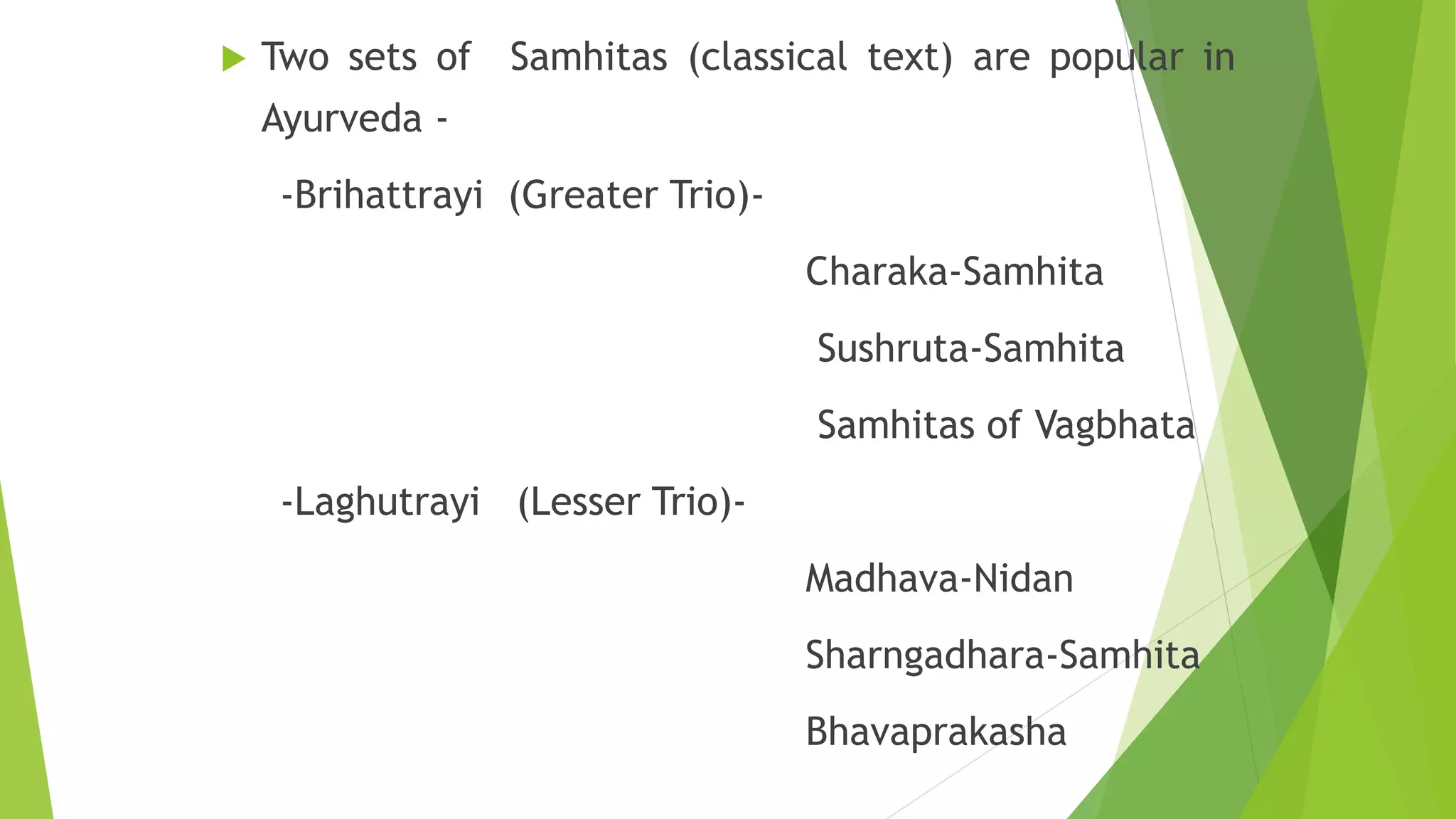  Two sets of Samhitas (classical text) are popular in
Ayurveda -
-Brihattrayi (Greater Trio)-
Charaka-Samhita
Sushruta-Samhita
Samhitas of Vagbhata
-Laghutrayi (Lesser Trio)-
Madhava-Nidan
Sharngadhara-Samhita
Bhavaprakasha
 