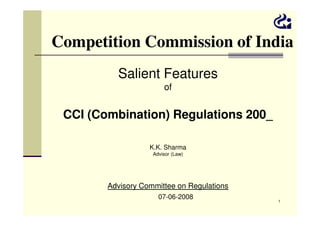 Competition Commission of India
Salient Features
of

CCI (Combination) Regulations 200_
K.K. Sharma
Advisor (Law)

Advisory Committee on Regulations
07-06-2008

1

 