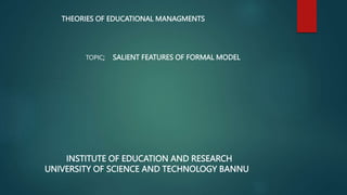THEORIES OF EDUCATIONAL MANAGMENTS
TOPIC; SALIENT FEATURES OF FORMAL MODEL
INSTITUTE OF EDUCATION AND RESEARCH
UNIVERSITY OF SCIENCE AND TECHNOLOGY BANNU
 