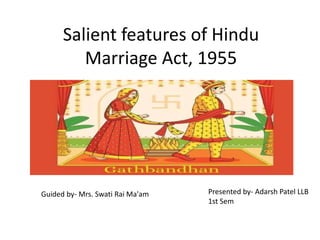 Salient features of Hindu
Marriage Act, 1955
Guided by- Mrs. Swati Rai Ma'am Presented by- Adarsh Patel LLB
1st Sem
 