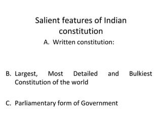 Salient features of Indian
constitution
A. Written constitution:
B. Largest, Most Detailed and Bulkiest
Constitution of the world
C. Parliamentary form of Government
 